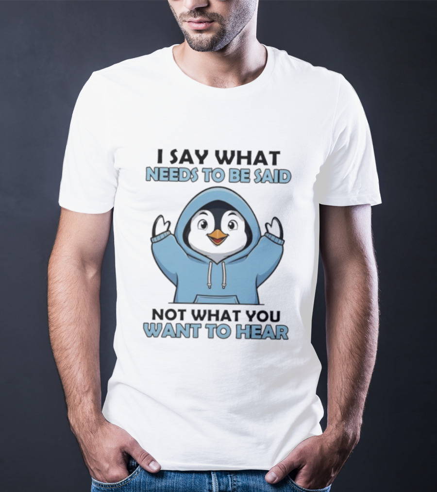 Penguin I Say What Needs To Be Said Not What You Want To Hear T-Shirt