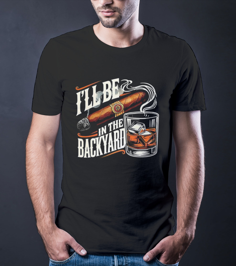 I’ll Be In The Backyard Cigar And Bourbon Lovers T-Shirt