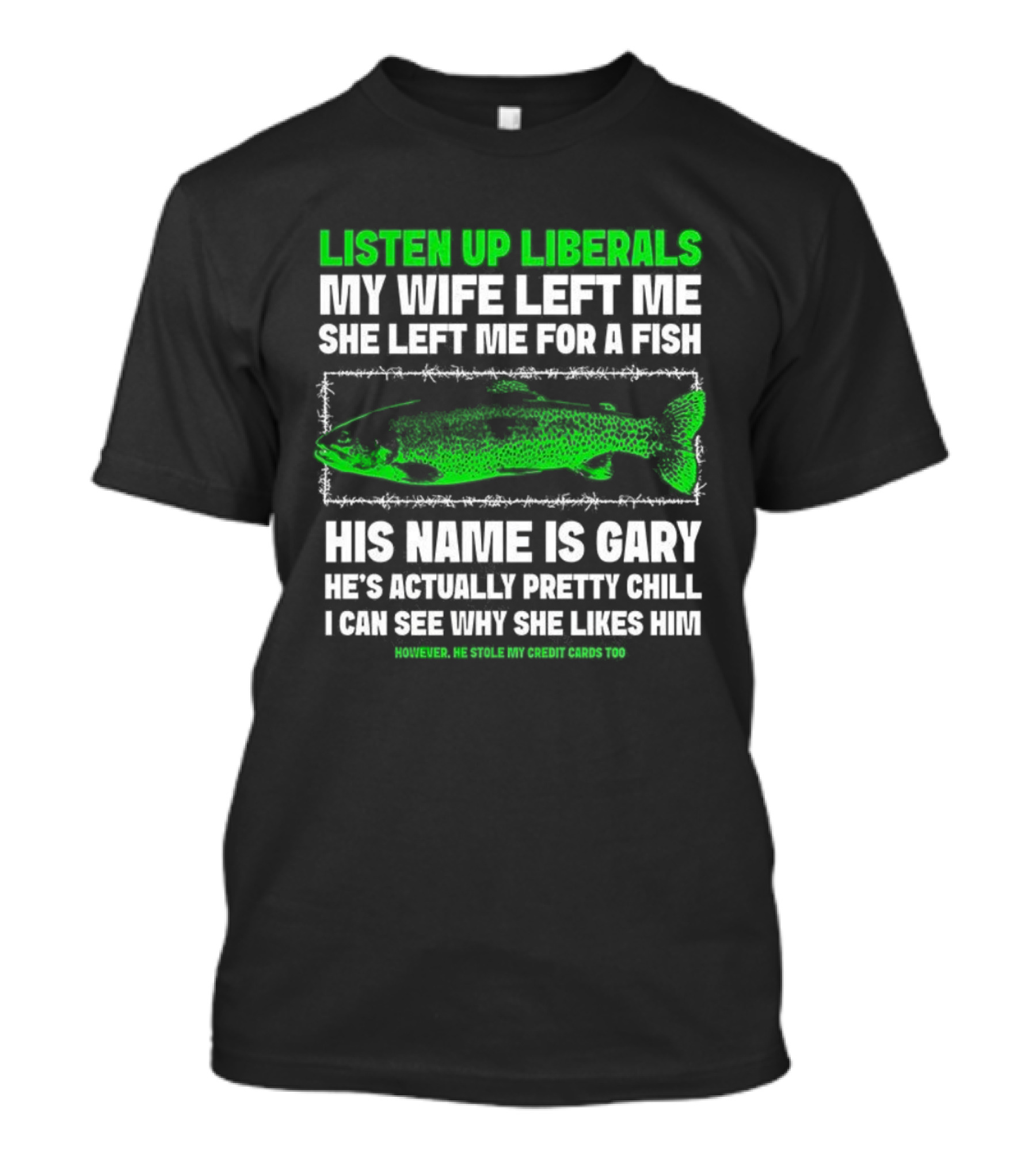Listen Up Liberals My Wife Left Me For A Fish Named Gary He's Actually Pretty Chill T-Shirt