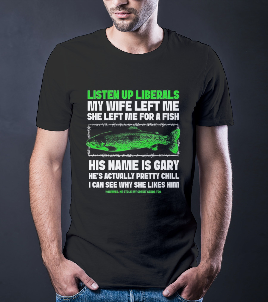 Listen Up Liberals My Wife Left Me For A Fish Named Gary He's Actually Pretty Chill T-Shirt