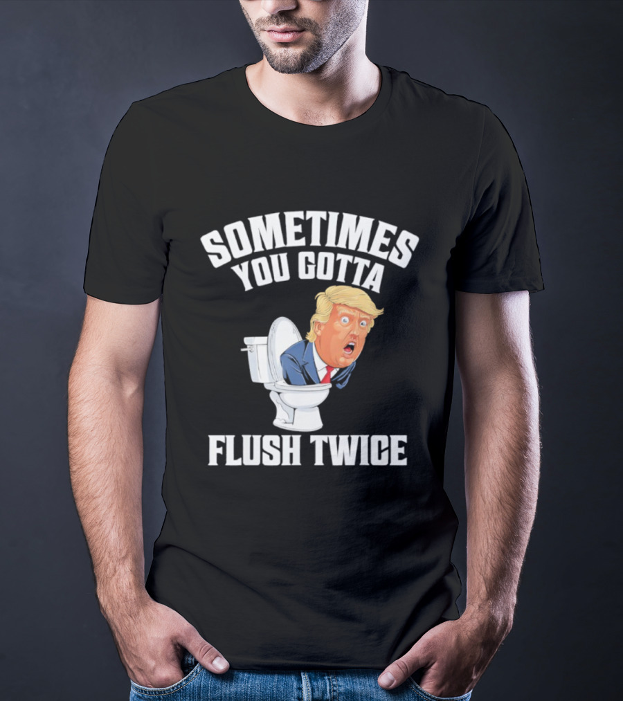 Sometimes You Gotta Flush Twice Trump Toilet Humor T-Shirt