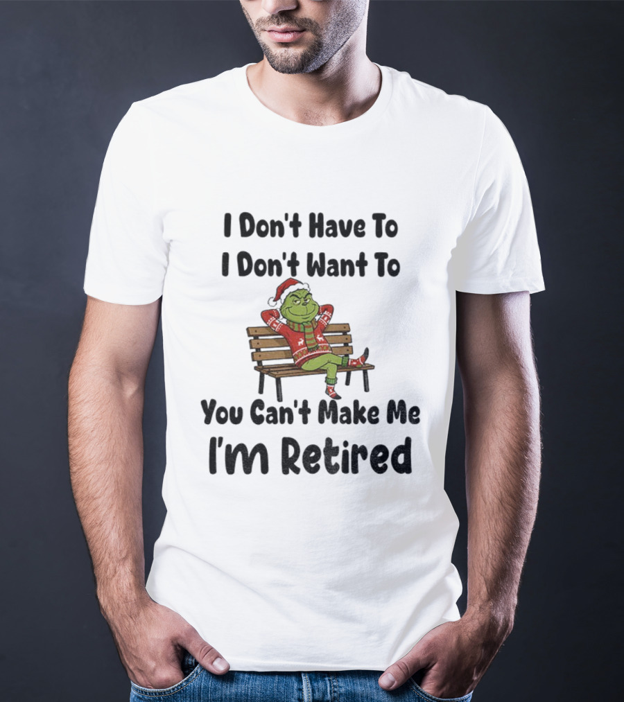 Grinch I Don’t Have To I Don’t Want To You Can’t Make Me I’m Retired Christmas T-Shirt