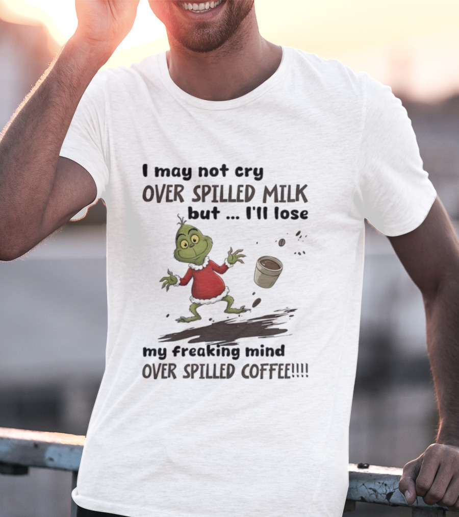 Grinch I May Not Cry Over Spilled Milk But I'll Lose My Freaking Mind Over Spilled Coffee T-Shirt
