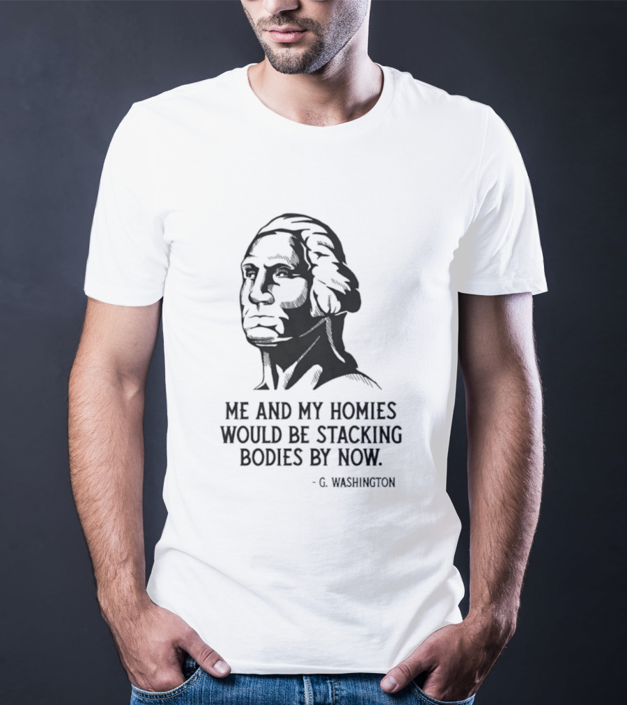 Me And My Homies Would Be Stacking Bodies By Now G Washington T-Shirt