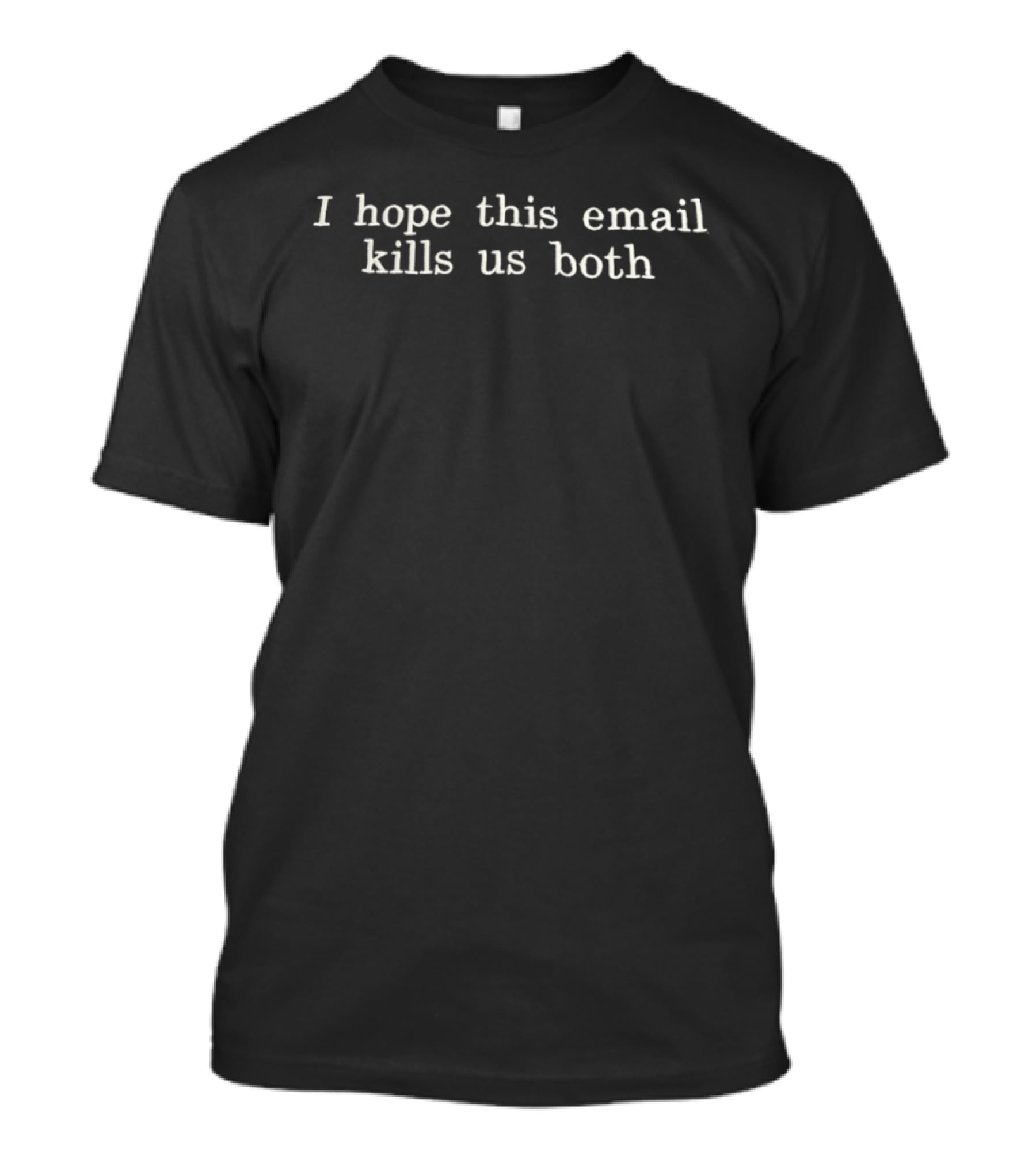 I Hope This Email Kills Us Both T-Shirt