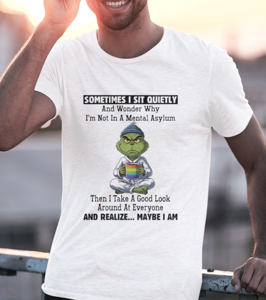 Grinch Sometimes I Sit Quietly And Wonder Why I'm Not In A Mental Asylum Then I Take A Good Look Around At Everyone And Realize Maybe I Am T-Shirt