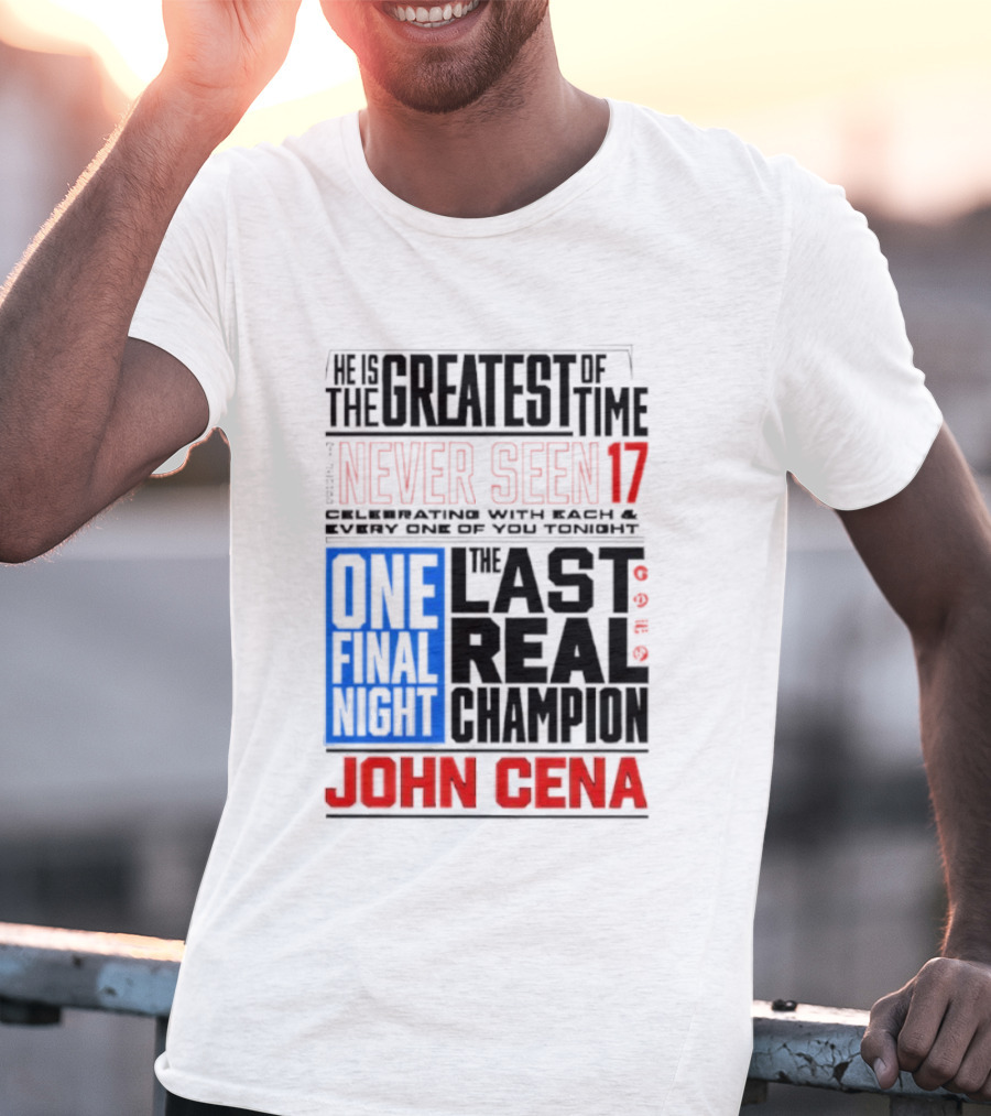John Cena Never Seen 17 One Final Night The Greatest Of All Time Last Real Champion T-Shirt