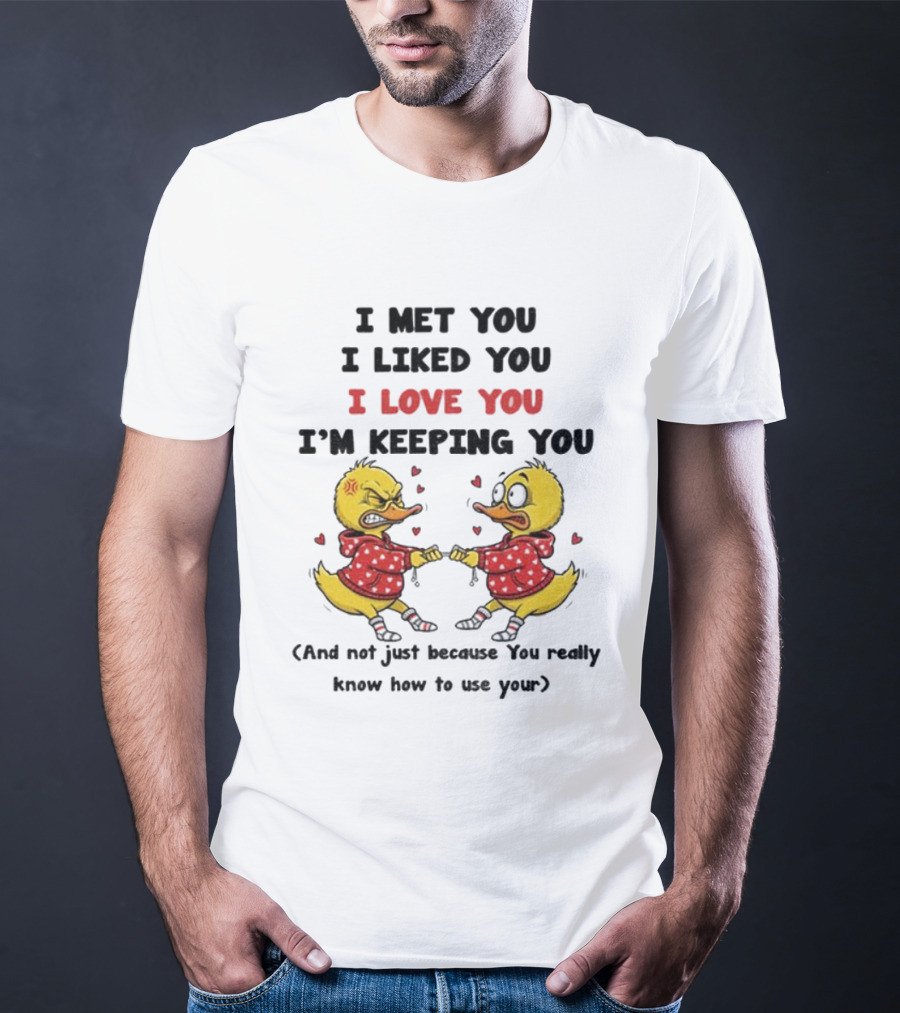 Duck I Met You I Liked You I Love You I'm Keeping You Use Your T-Shirt