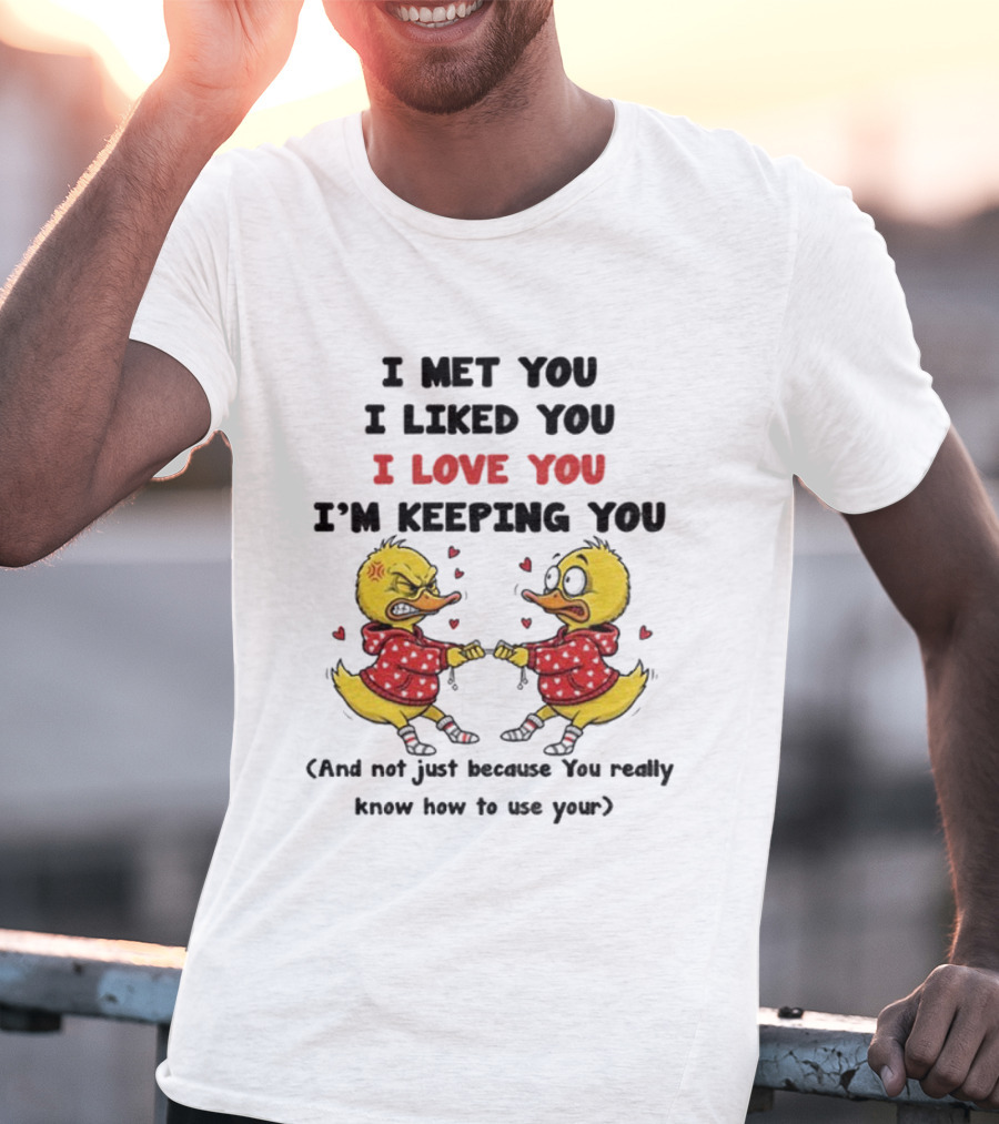 Duck I Met You I Liked You I Love You I'm Keeping You Use Your T-Shirt