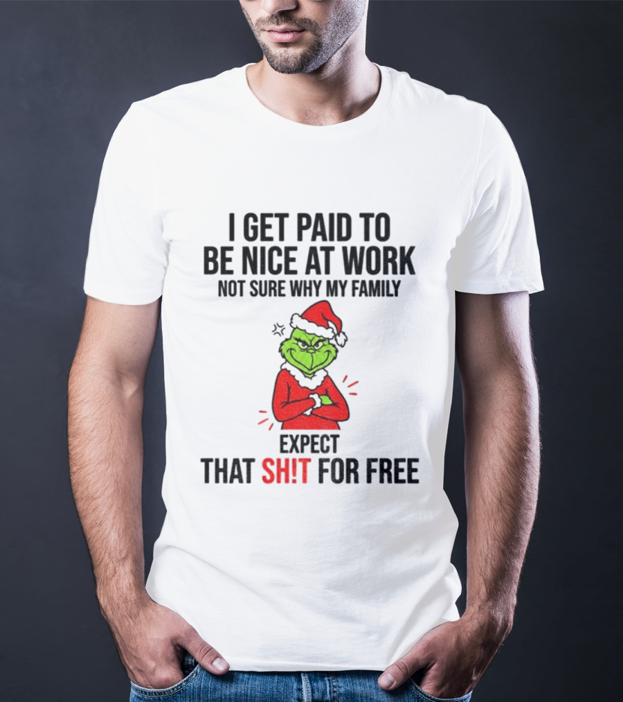 Grinch I Get Paid To Be Nice At Work Not Sure Why My Family Expect That For Free Christmas T-Shirt