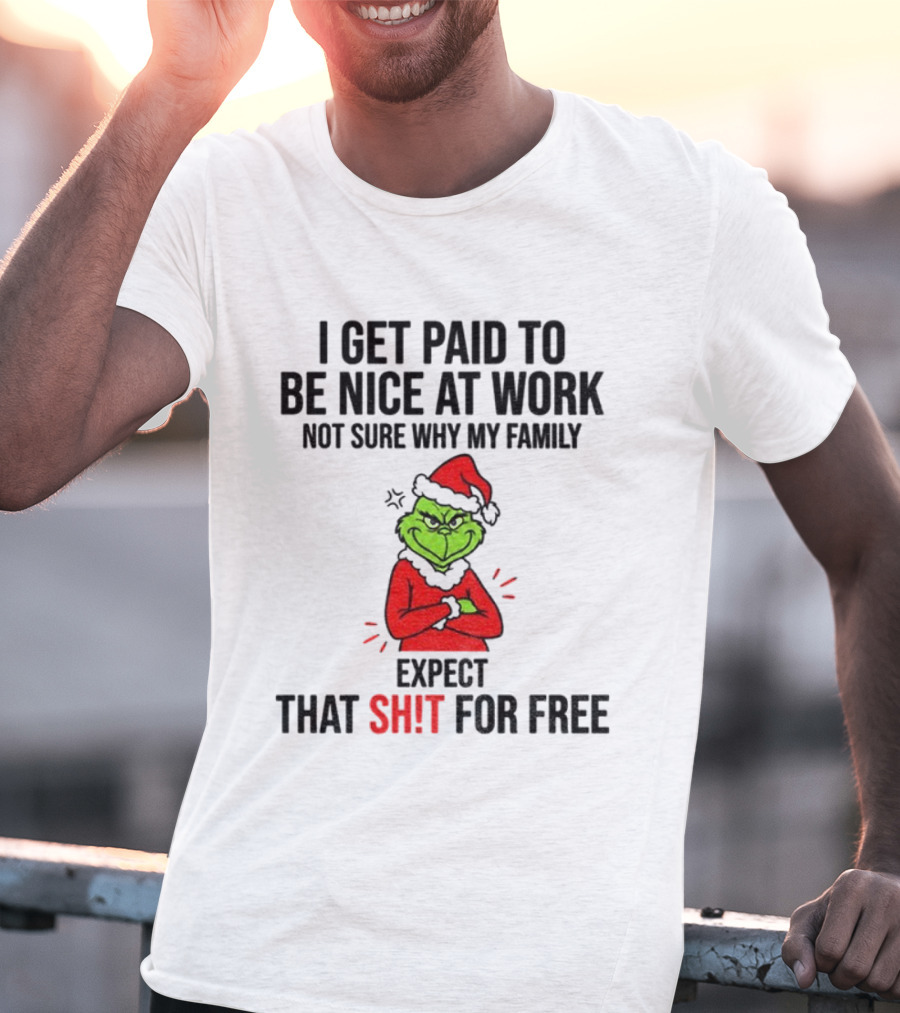 Grinch I Get Paid To Be Nice At Work Not Sure Why My Family Expect That For Free Christmas T-Shirt