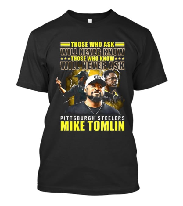 Mike Tomlin Pittsburgh Steelers Those Who Ask Will Never Know Those Who Know Will Never Ask T-Shirt