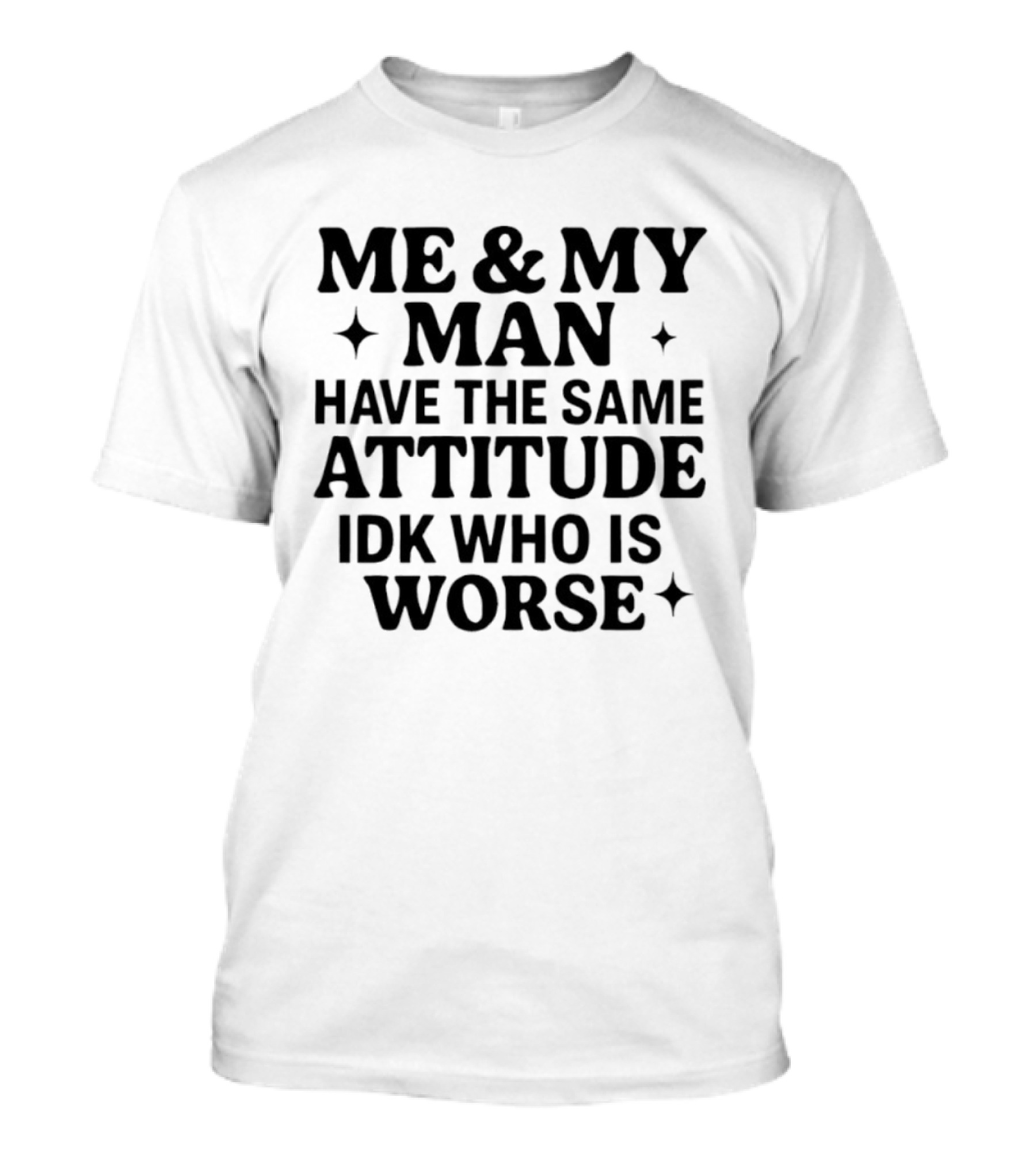 Me & My Man Have The Same Attitude Idk Who Is Worse T-Shirt