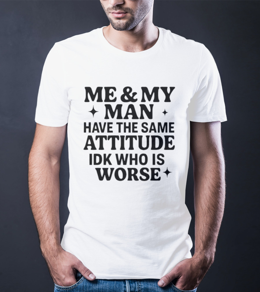Me & My Man Have The Same Attitude Idk Who Is Worse T-Shirt