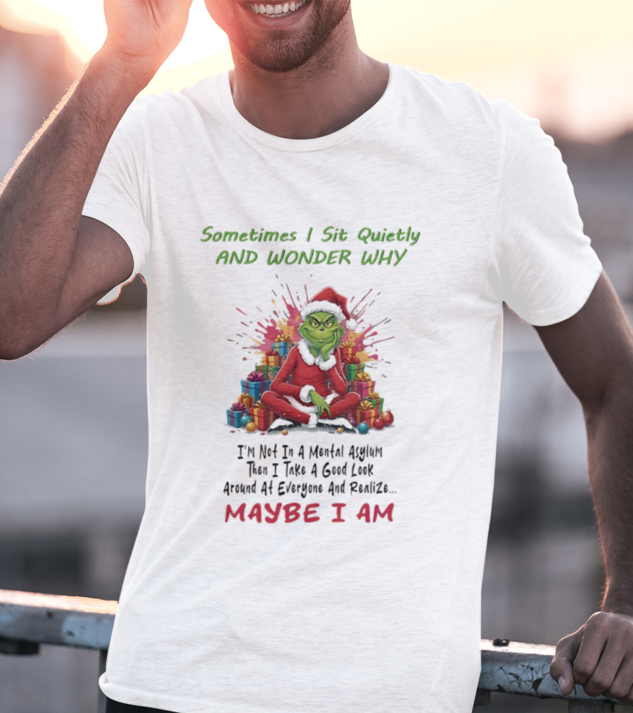 Sometimes I Sit Quietly And Wonder Why Grinch Maybe I Am T-Shirt