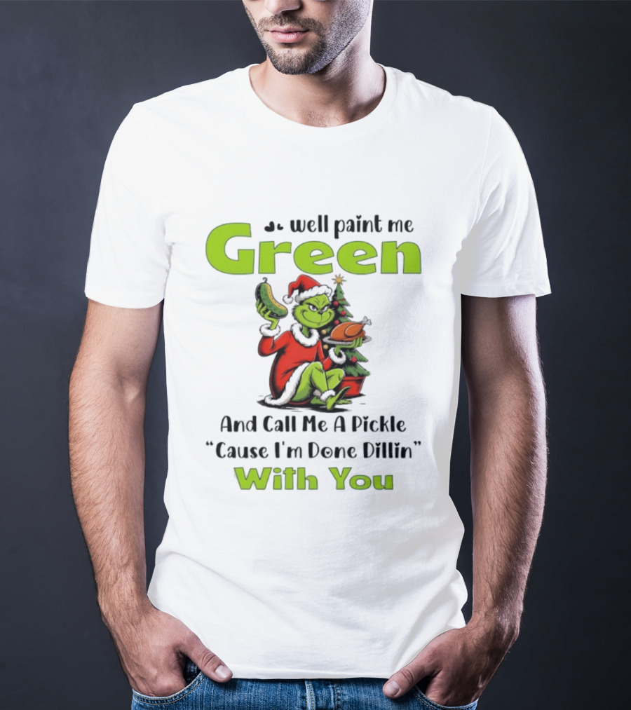 Grinch Paint Me Green Call Me Pickle Done Dillin With You Christmas T-Shirt