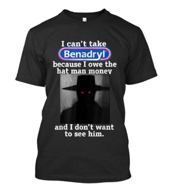 I Can’t Take Benadryl Because I Owe The Hat Man Money And I Don’t Want To See Him T-Shirt