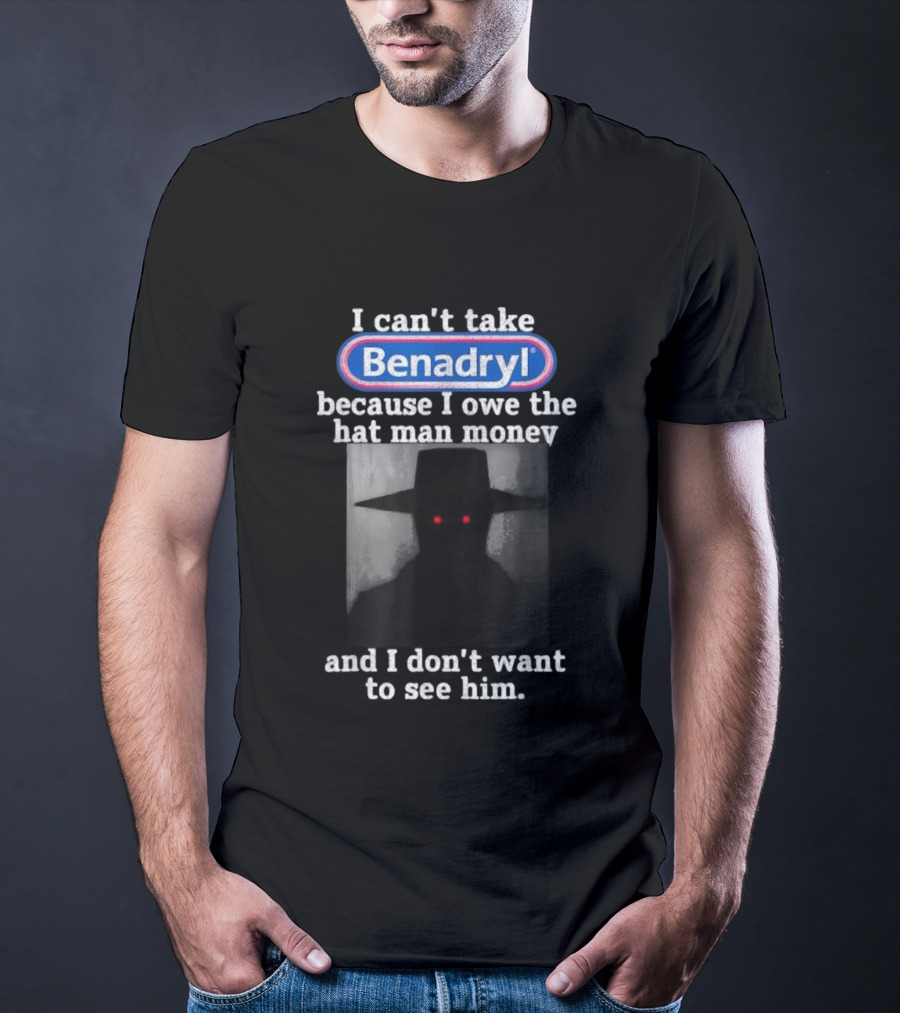 I Can’t Take Benadryl Because I Owe The Hat Man Money And I Don’t Want To See Him T-Shirt