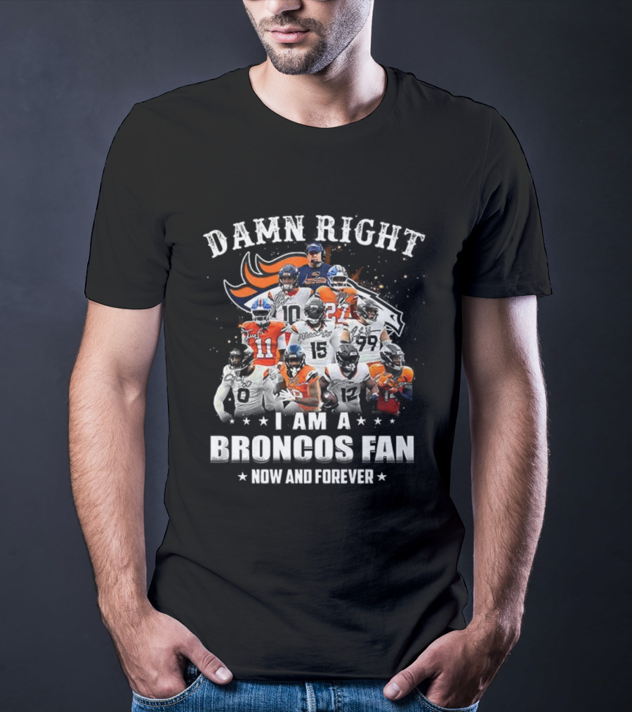 Damn Right I Am A Broncos Fan Now And Forever Denver Football Passion T-Shirt