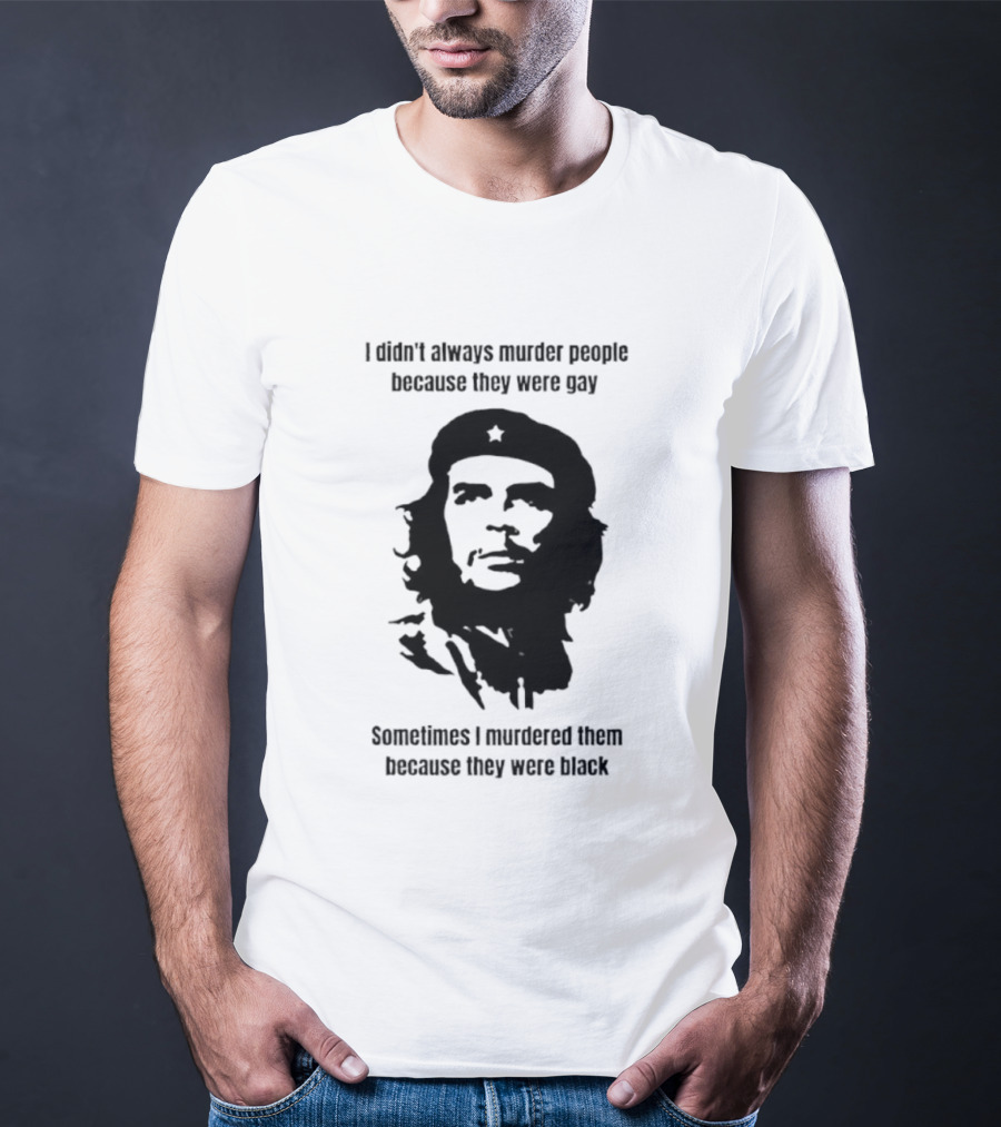 I Didn’t Always Murder People Because They Were Gay Sometimes I Murdered Them Because They Were Black Che Guevara T-Shirt