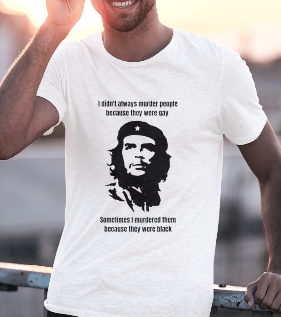 I Didn’t Always Murder People Because They Were Gay Sometimes I Murdered Them Because They Were Black Che Guevara T-Shirt