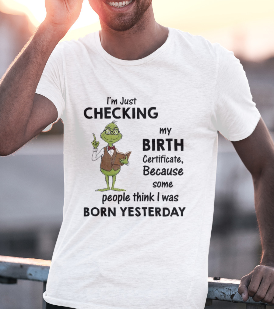 I'm Just Checking My Birth Certificate Grinch Humor Born Yesterday T-Shirt