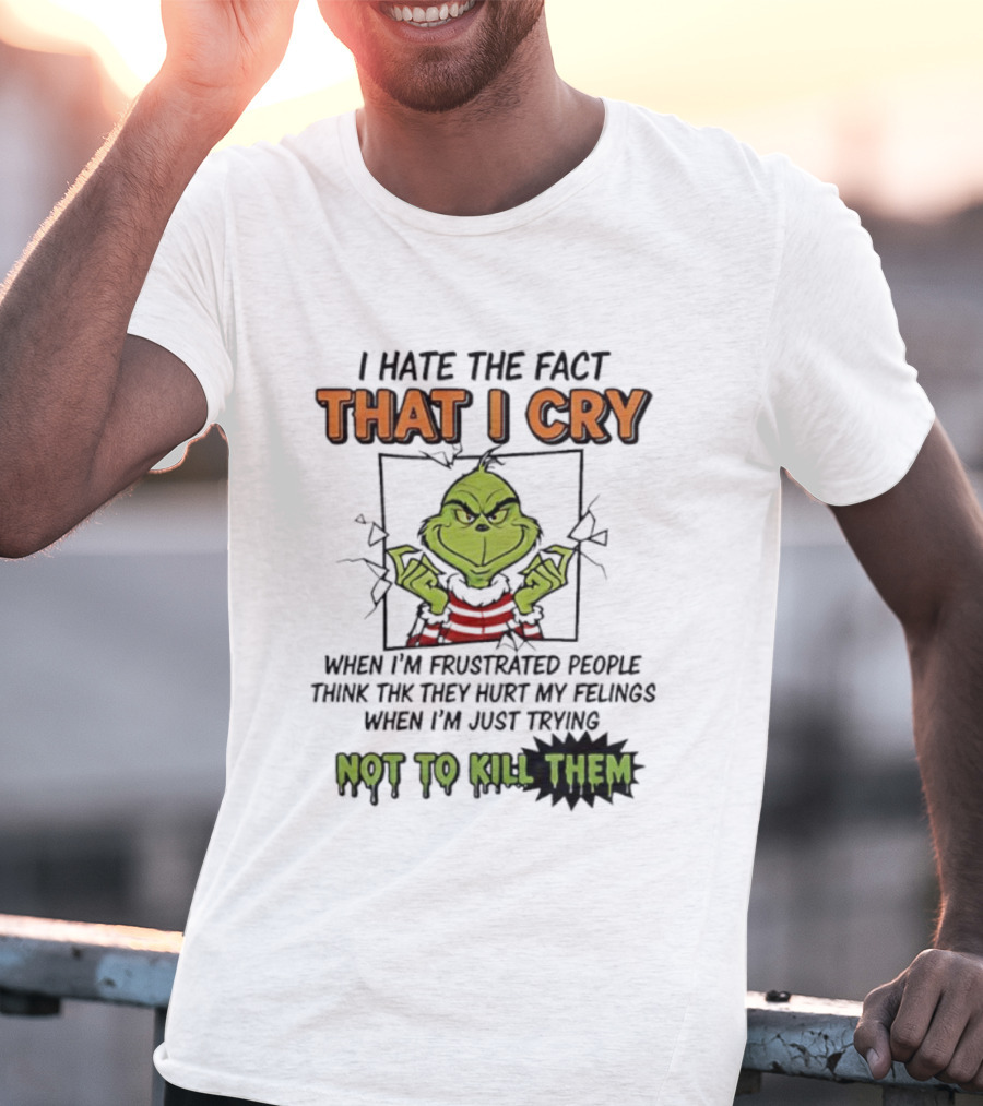 Grinch I Hate The Fact That I Cry When Frustrated People Think They Hurt My Feelings Not To Kill Them T-Shirt