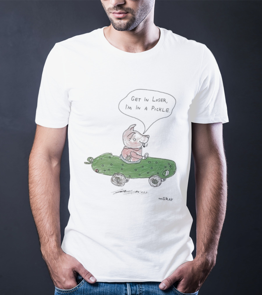 Get In Loser Pig In A Pickle Car I'm In A Pickle T-Shirt
