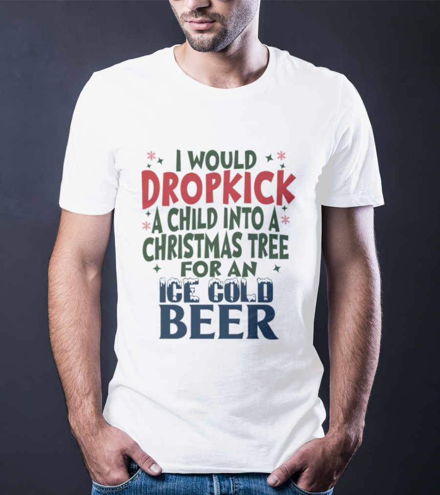 I Would Dropkick A Child Into A Christmas Tree For An Ice Cold Beer T-Shirt