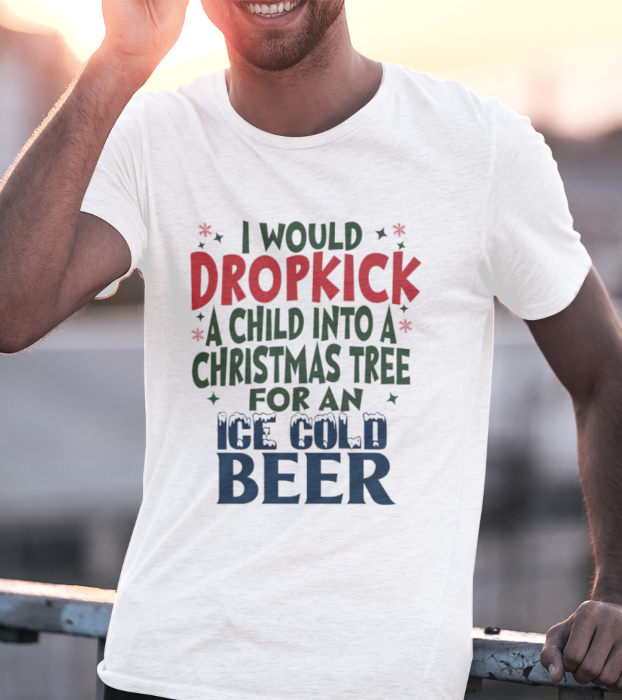 I Would Dropkick A Child Into A Christmas Tree For An Ice Cold Beer T-Shirt