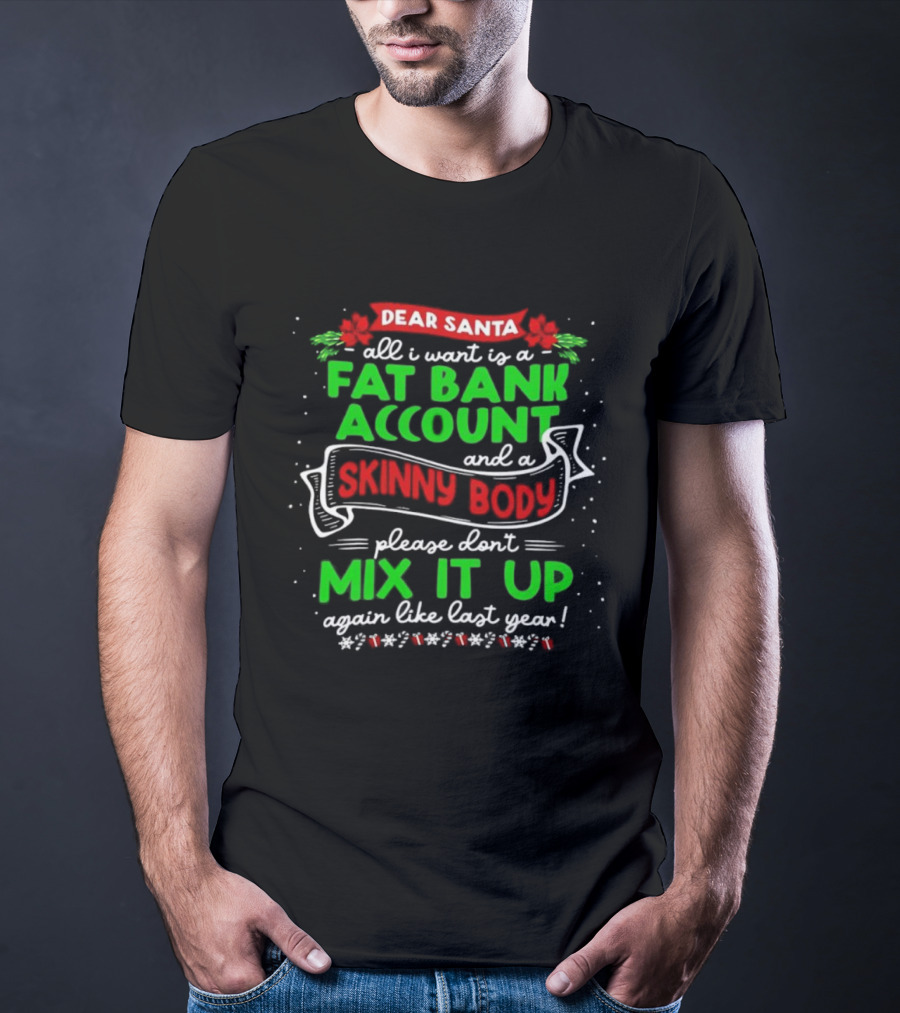 Dear Santa All I Want Is A Fat Bank Account And A Skinny Body Please Don’t Mix It Up Again Like Last Year T-Shirt