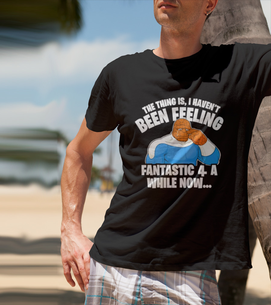 The Thing Is I Haven’t Been Feeling Fantastic 4 A While Now Ben Grimm Marvel Character Humor T-Shirt