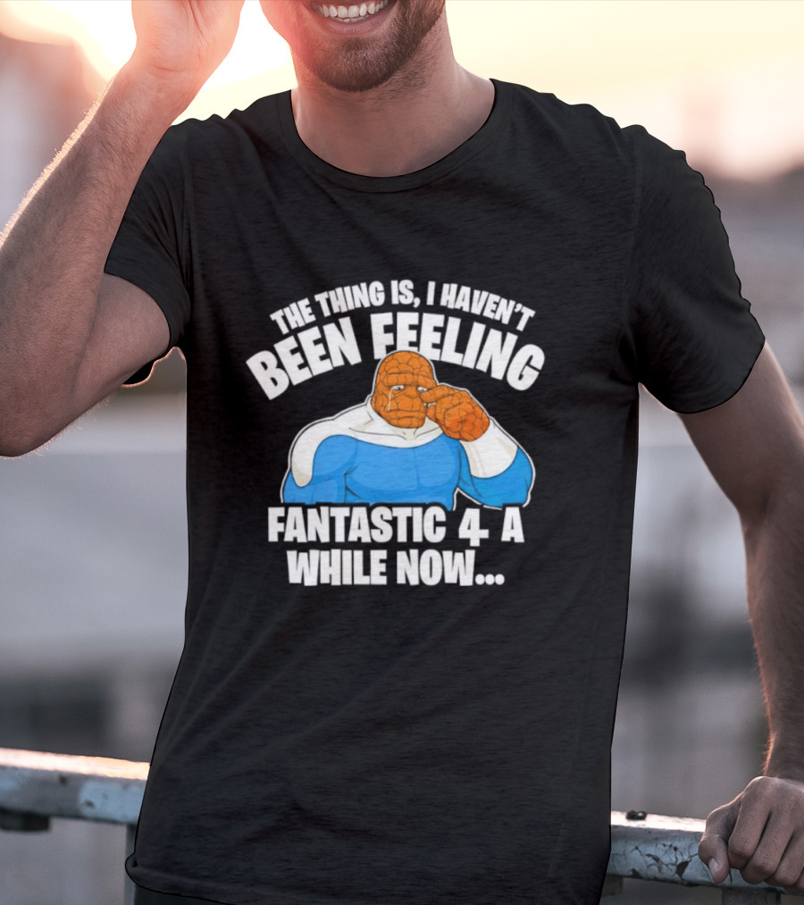 The Thing Is I Haven’t Been Feeling Fantastic 4 A While Now Ben Grimm Marvel Character Humor T-Shirt