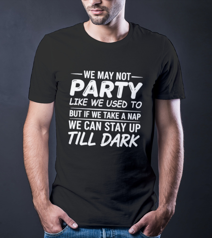We May Not Party Like We Used To But If We Take A Nap We Can Stay Up Till Dark Fun Quote T-Shirt