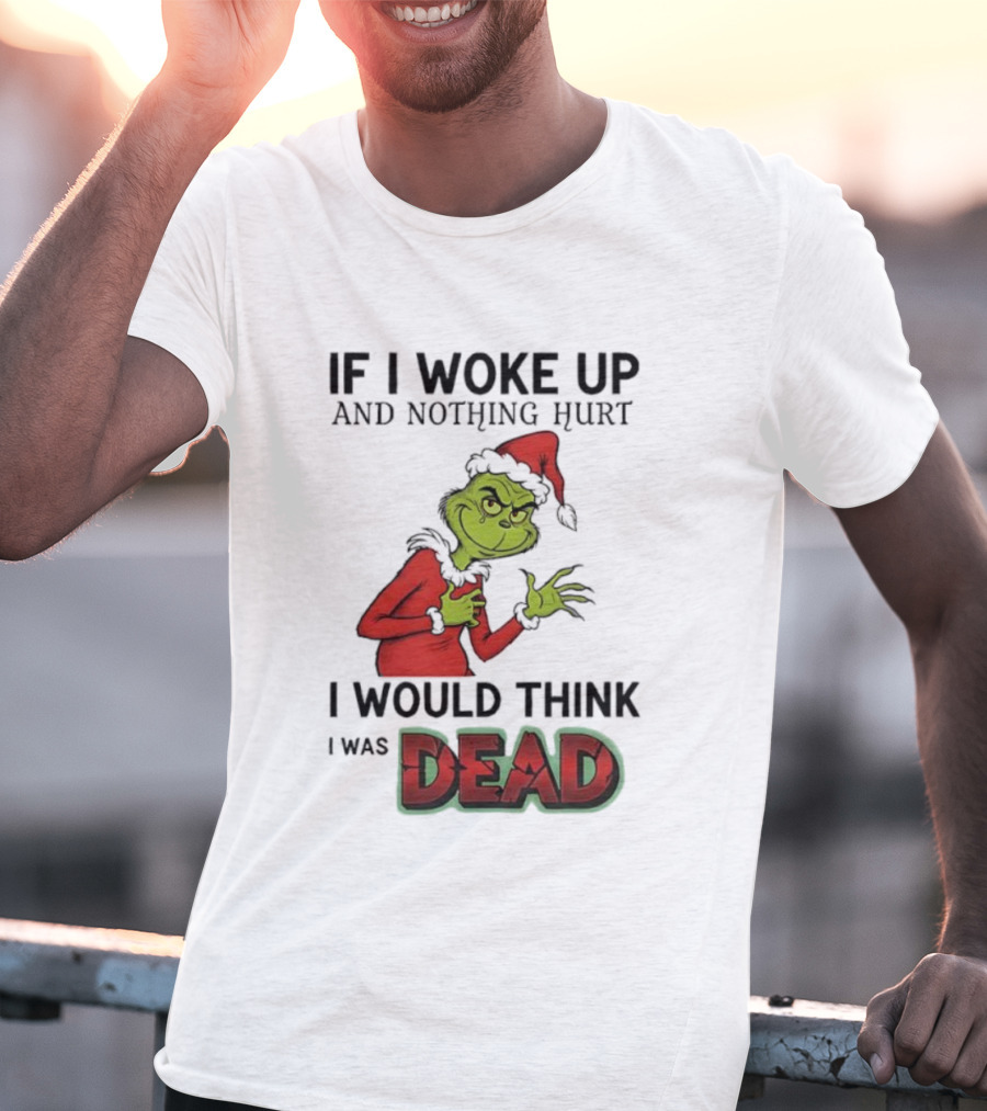 Grinch Santa Suit If I Woke Up And Nothing Hurt I Would Think I Was Dead T-Shirt