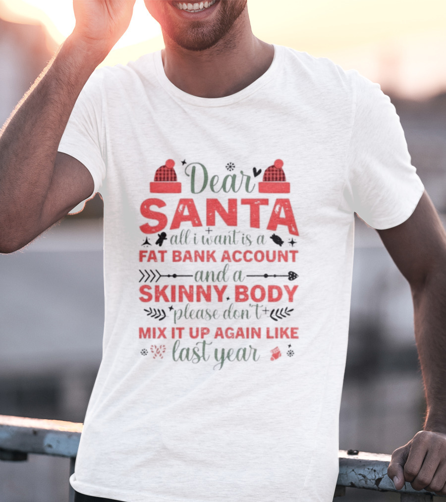 Dear Santa All I Want Is A Fat Bank Account And A Skinny Body Please Don’t Mix It Up Again Like Last Year T-Shirt