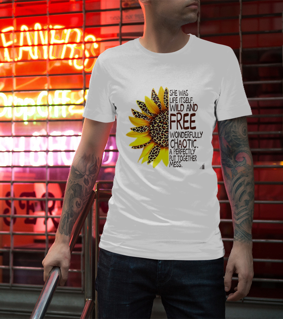 Sunflower She Was Life Itself Wild And Free Wonderfully Chaotic Perfectly Put Together Mess T-Shirt