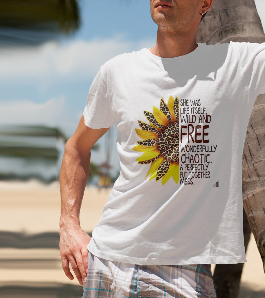 Sunflower She Was Life Itself Wild And Free Wonderfully Chaotic Perfectly Put Together Mess T-Shirt