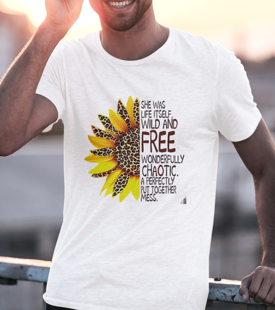Sunflower She Was Life Itself Wild And Free Wonderfully Chaotic Perfectly Put Together Mess T-Shirt