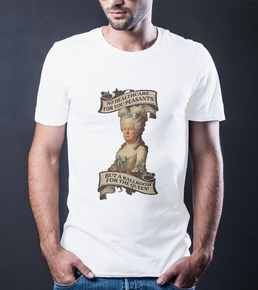 No Healthcare For You Peasants But A Ballroom For The Queen Trump Funny T-Shirt