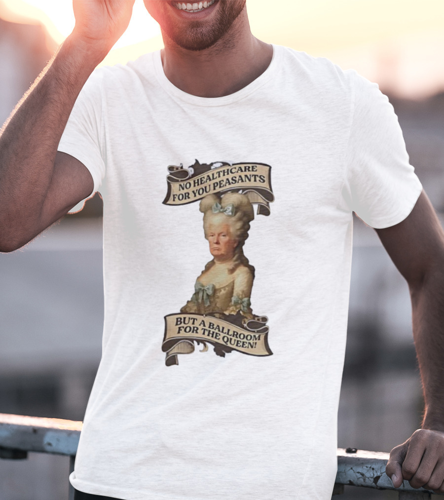 No Healthcare For You Peasants But A Ballroom For The Queen Trump Funny T-Shirt