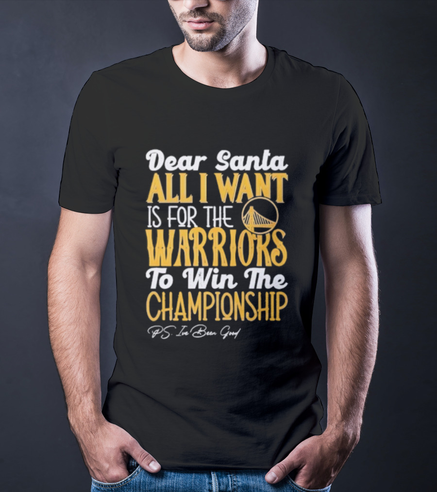 Dear Santa All I Want Is For The Warriors To Win The Championship P.S. I've Been Good T-Shirt