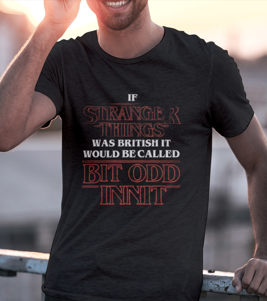 If Stranger Things Was British It Would Be Called Bit Odd Innit T-Shirt