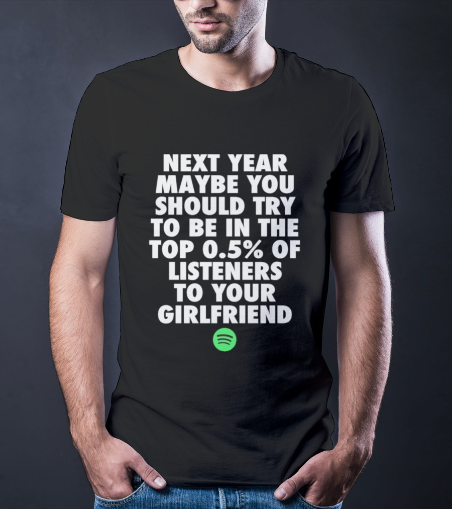 Next Year Maybe You Should Try To Be In The Top 0.5% Of Listeners To Your Girlfriend Spotify T-Shirt