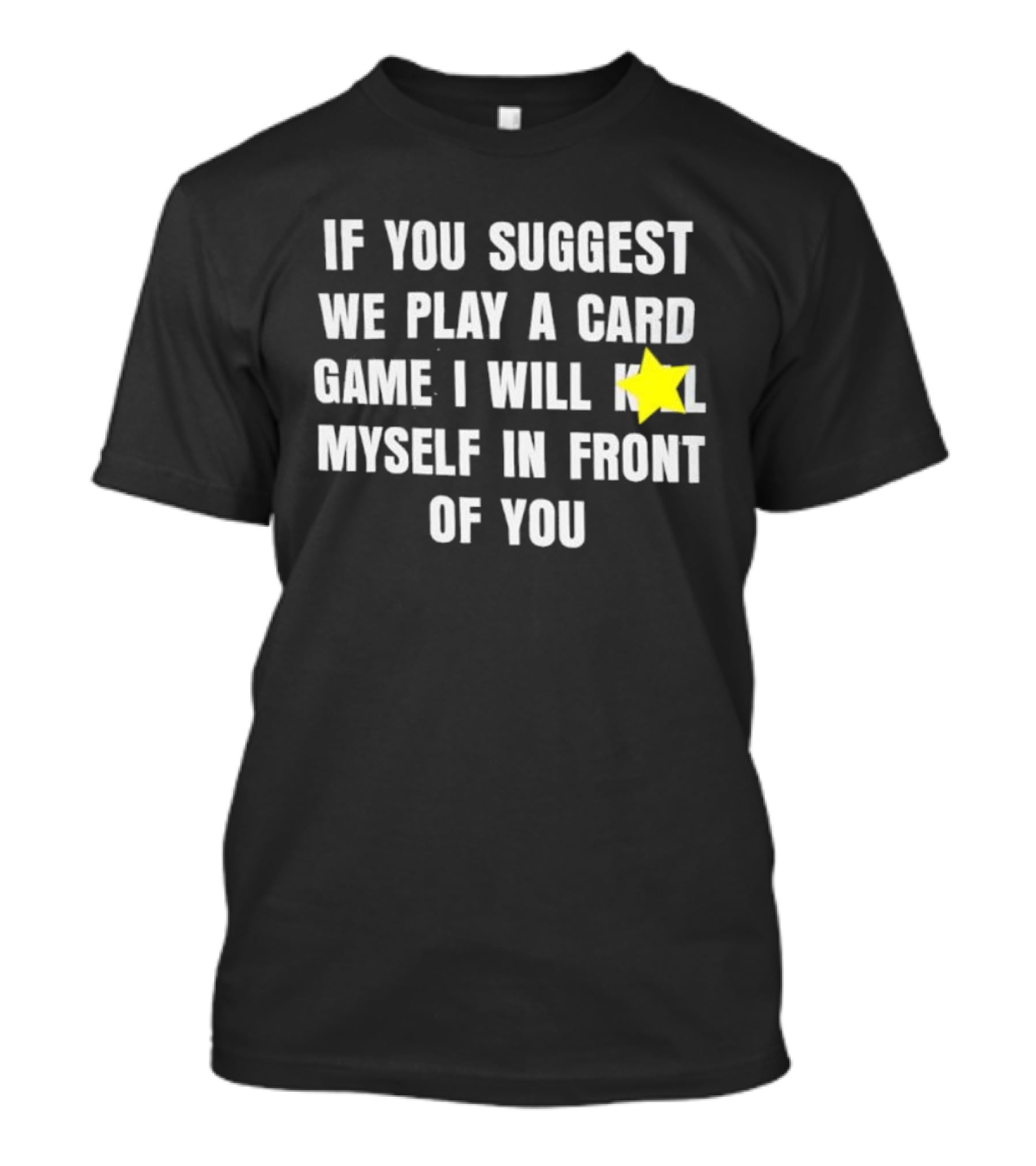 If You Suggest We Play A Card Game I Will K Myself In Front Of You T-Shirt