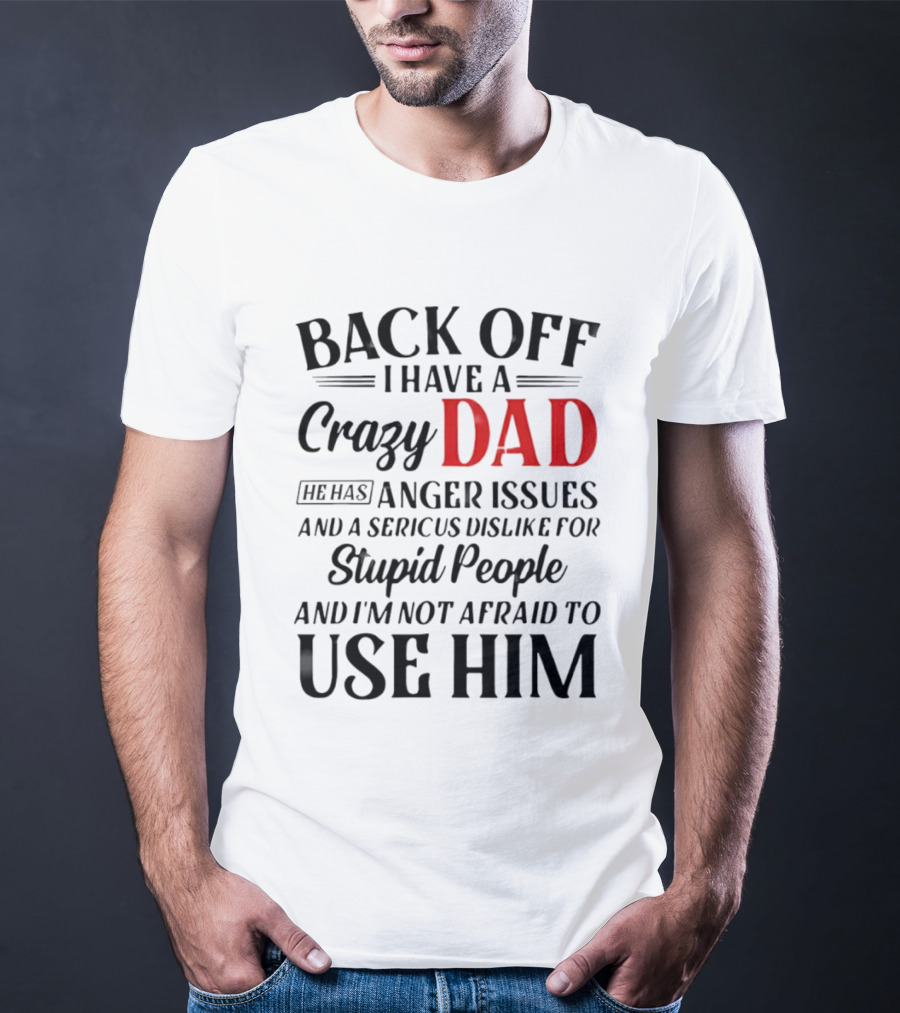 Back Off I Have A Crazy Dad Anger Issues Serious Dislike For Stupid People And I'm Not Afraid To Use Him T-Shirt