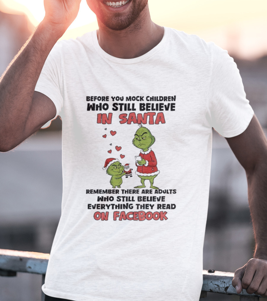 Before You Mock Children Who Still Believe In Santa Remember There Are Adults Who Believe Everything They Read On Facebook Grinch T-Shirt