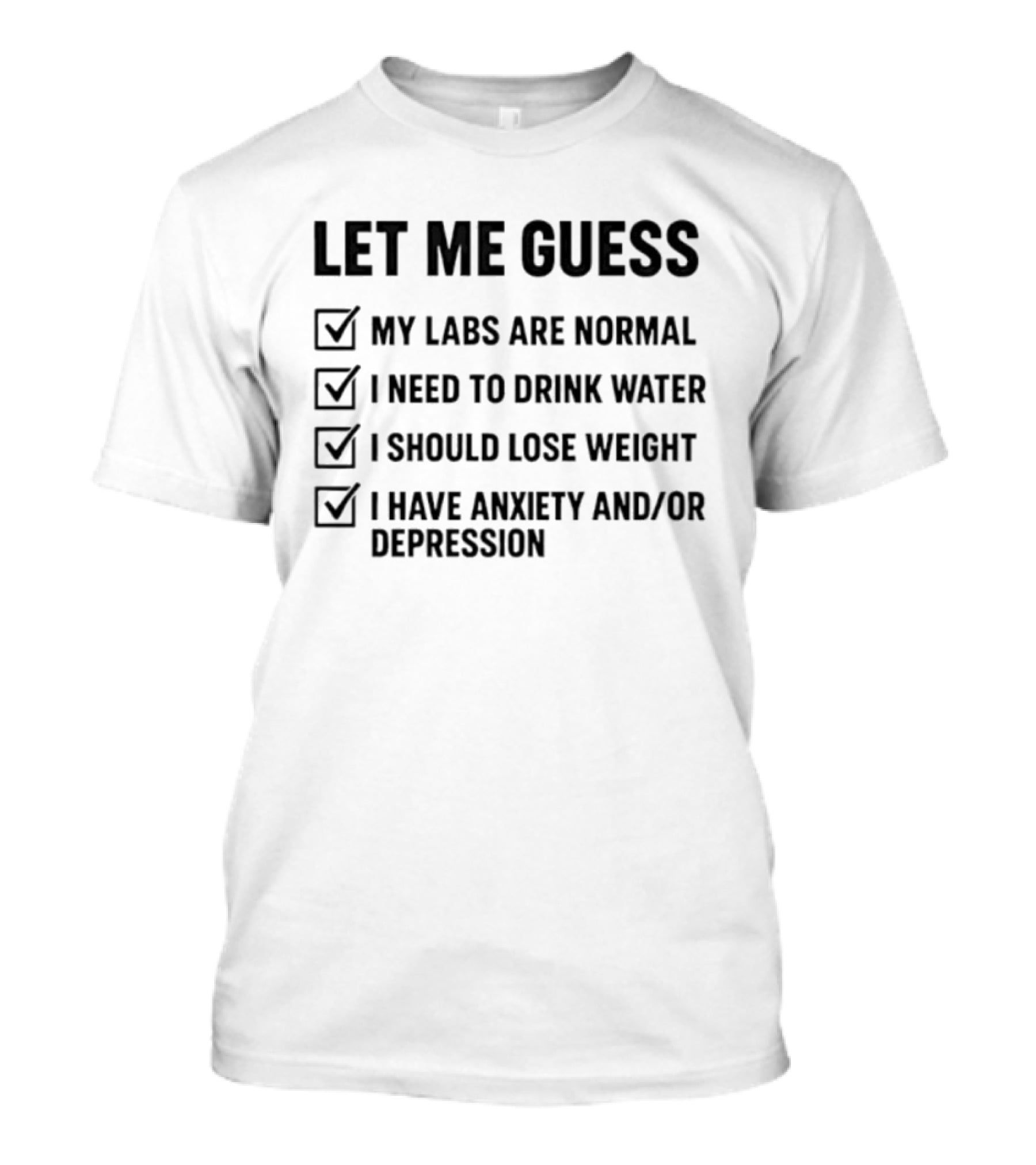 Let Me Guess My Labs Are Normal I Need To Drink Water I Should Lose Weight I Have Anxiety And Depression T-Shirt