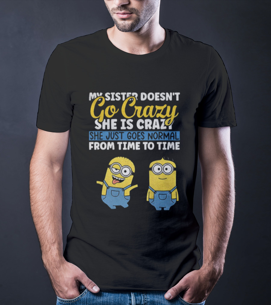 My Sister Doesn’t Go Crazy She Is Crazy Minion She Just Goes Normal From Time To Time T-Shirt