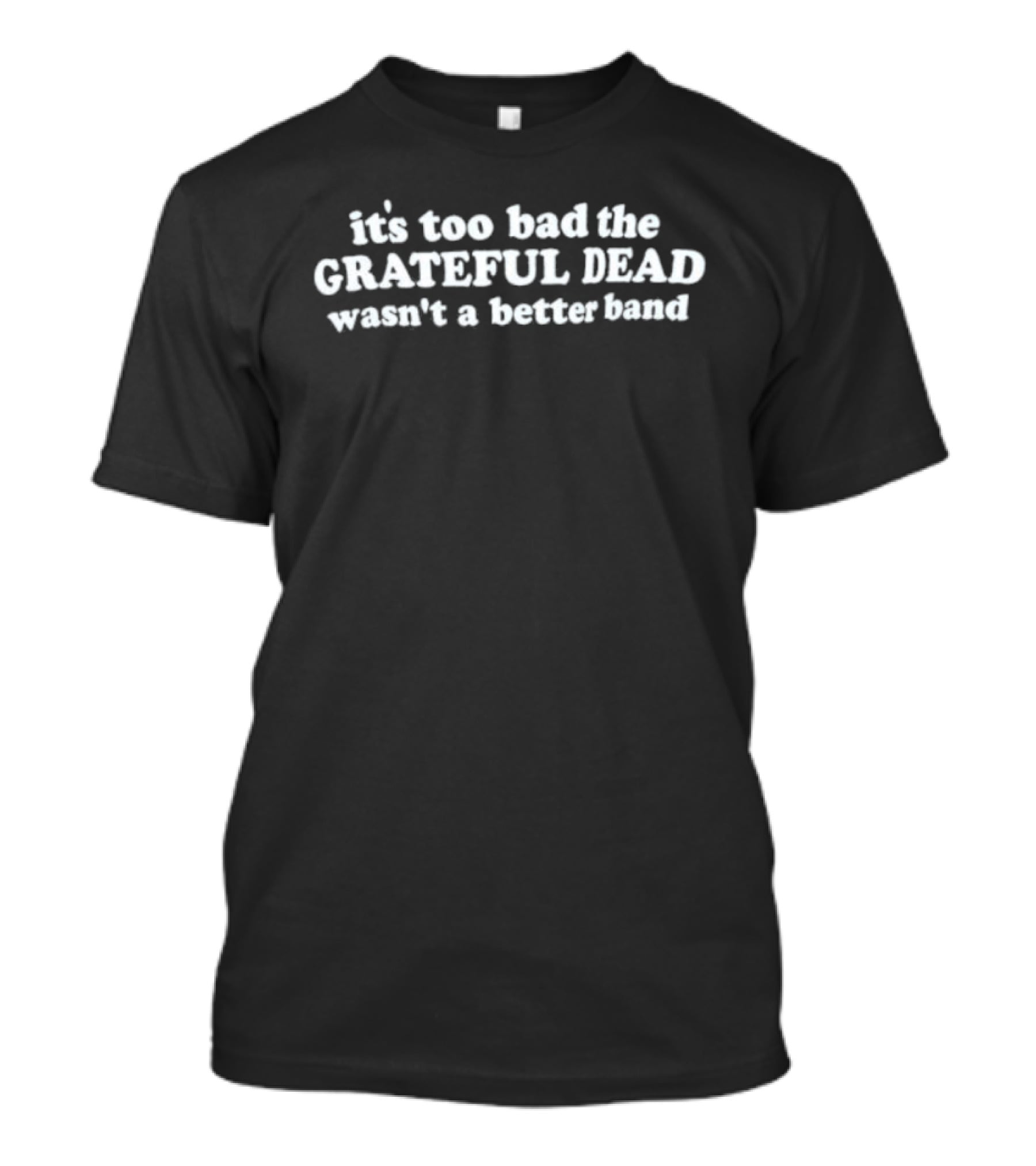 It's Too Bad The Grateful Dead Wasn't A Better Band T-Shirt